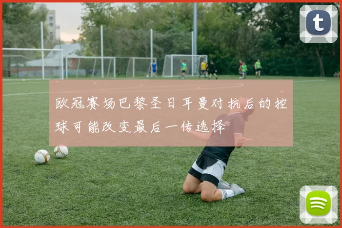 欧冠赛场巴黎圣日耳曼对抗后的控球可能改变最后一传选择