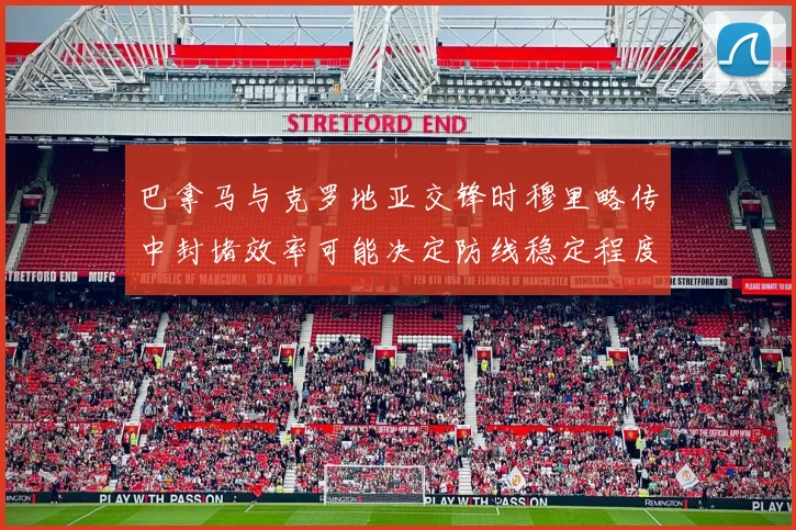 巴拿马与克罗地亚交锋时穆里略传中封堵效率可能决定防线稳定程度