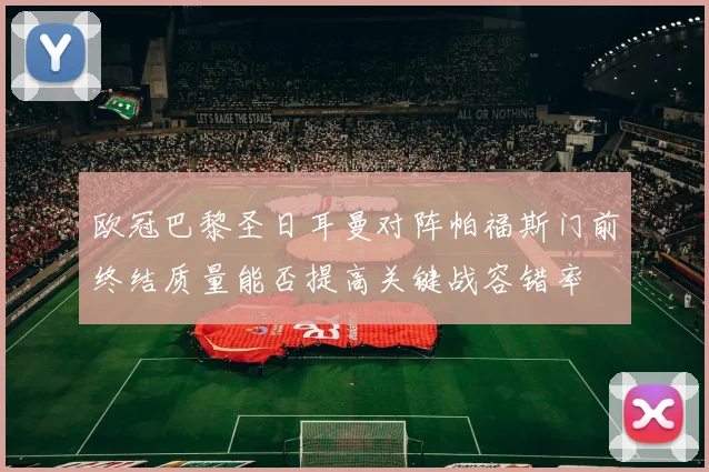 欧冠巴黎圣日耳曼对阵帕福斯门前终结质量能否提高关键战容错率