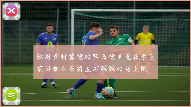 欧冠多特蒙德对阵马德里竞技禁区前沿配合或将左右强强对话上限