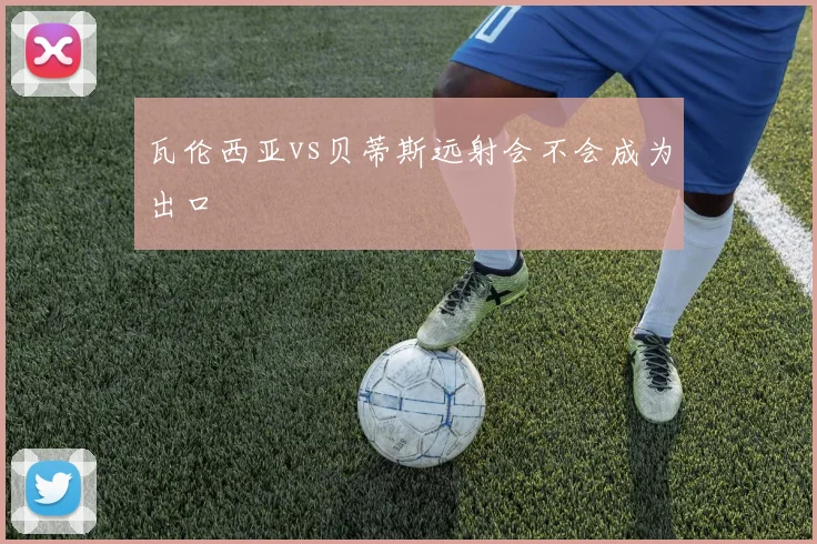 瓦伦西亚vs贝蒂斯远射会不会成为出口