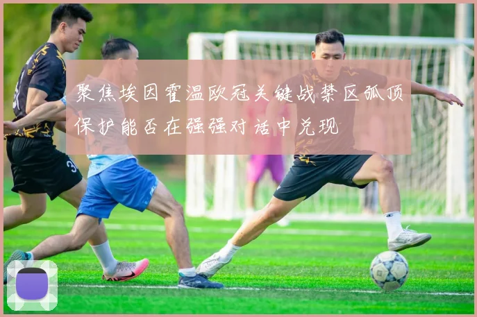 聚焦埃因霍温欧冠关键战禁区弧顶保护能否在强强对话中兑现