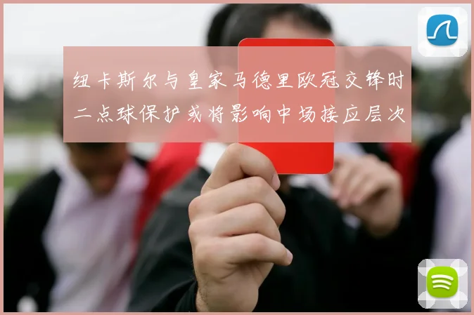 纽卡斯尔与皇家马德里欧冠交锋时二点球保护或将影响中场接应层次