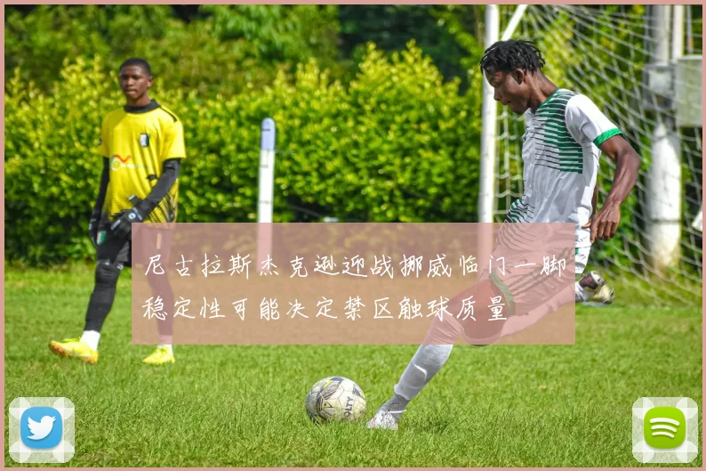 尼古拉斯杰克逊迎战挪威临门一脚稳定性可能决定禁区触球质量
