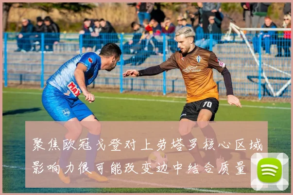 聚焦欧冠戈登对上劳塔罗核心区域影响力很可能改变边中结合质量