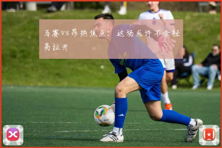 马赛vs昂热焦点:这场或许不会轻易拉开