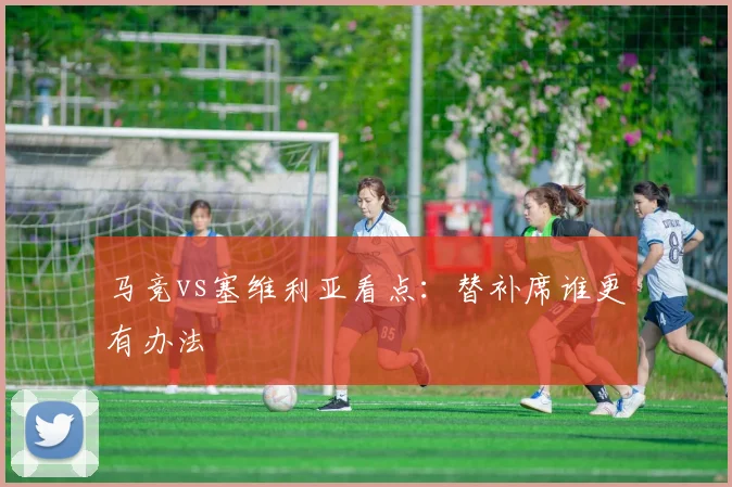 马竞vs塞维利亚看点：替补席谁更有办法